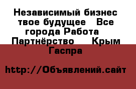 Независимый бизнес-твое будущее - Все города Работа » Партнёрство   . Крым,Гаспра